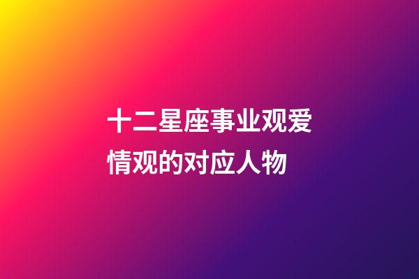 十二星座事业观爱情观的对应人物-第1张-星座运势-玄机派