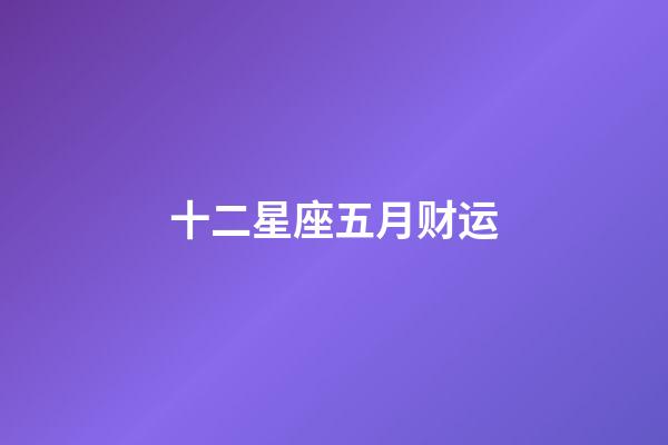 十二星座五月财运-第1张-星座运势-玄机派