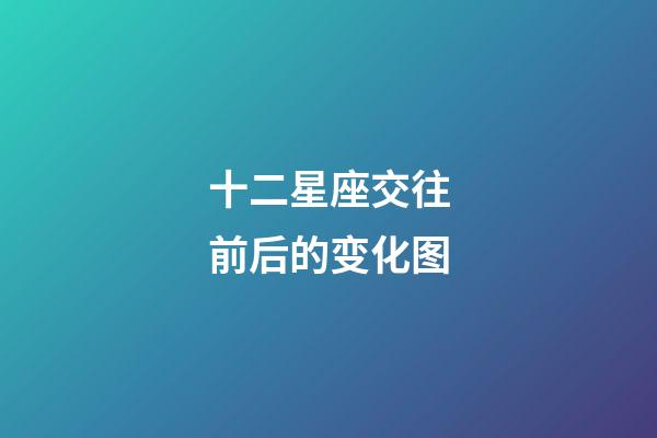 十二星座交往前后的变化图-第1张-星座运势-玄机派
