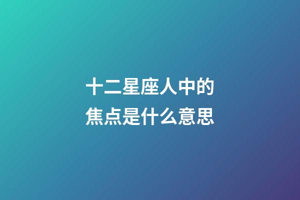 十二星座人中的焦点是什么意思-第1张-星座运势-玄机派
