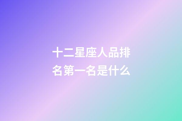 十二星座人品排名第一名是什么-第1张-星座运势-玄机派