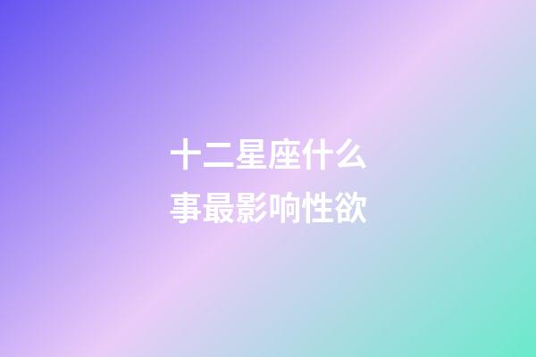 十二星座什么事最影响性欲-第1张-星座运势-玄机派