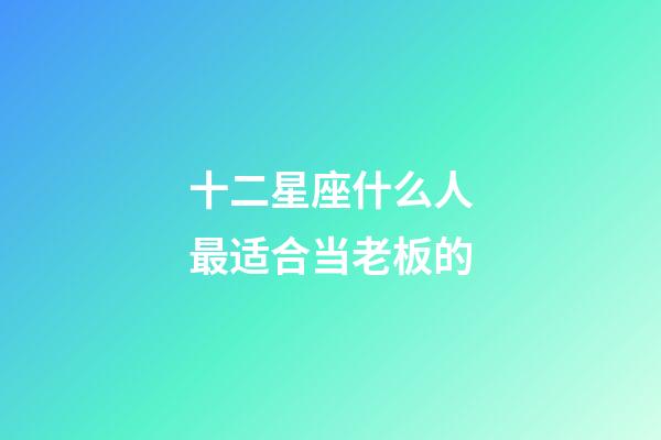 十二星座什么人最适合当老板的-第1张-星座运势-玄机派