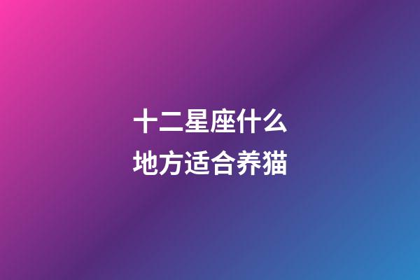 十二星座什么地方适合养猫-第1张-星座运势-玄机派