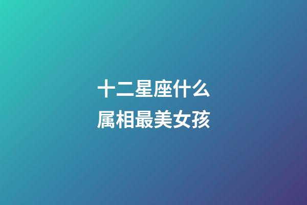 十二星座什么属相最美女孩-第1张-星座运势-玄机派