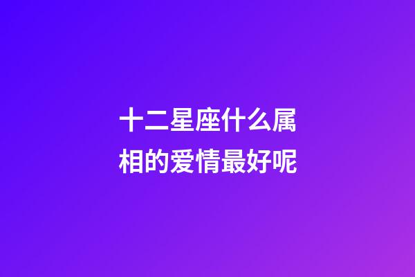 十二星座什么属相的爱情最好呢-第1张-星座运势-玄机派