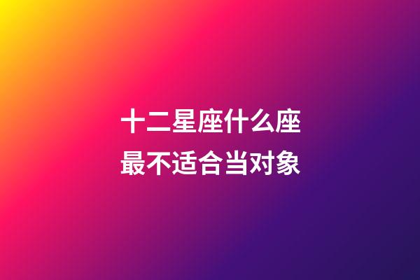 十二星座什么座最不适合当对象-第1张-星座运势-玄机派