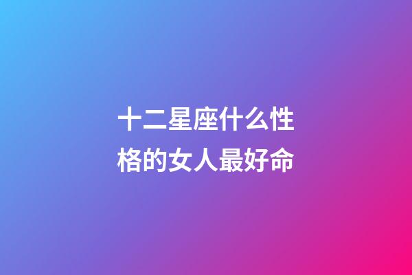 十二星座什么性格的女人最好命-第1张-星座运势-玄机派