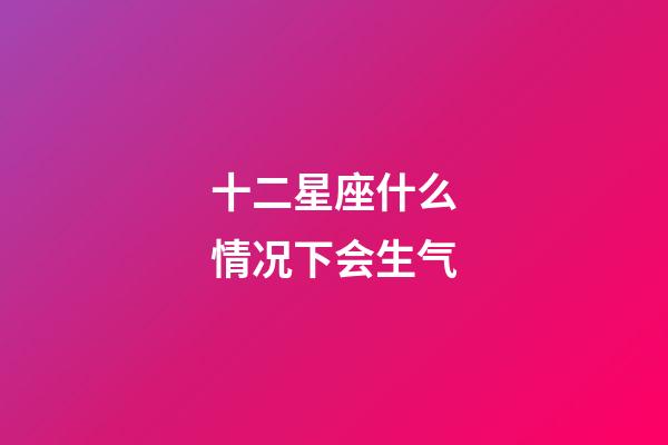 十二星座什么情况下会生气-第1张-星座运势-玄机派