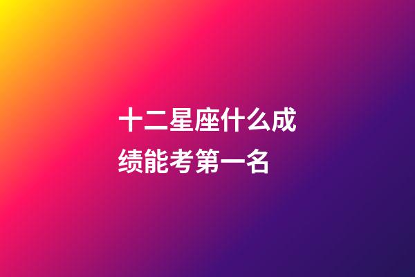 十二星座什么成绩能考第一名-第1张-星座运势-玄机派