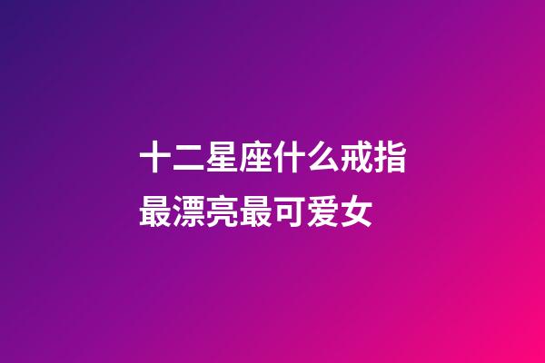 十二星座什么戒指最漂亮最可爱女-第1张-星座运势-玄机派