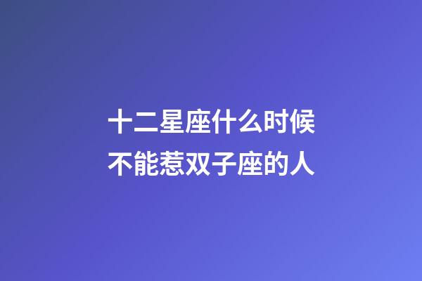 十二星座什么时候不能惹双子座的人-第1张-星座运势-玄机派