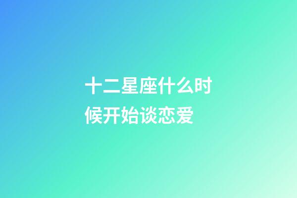 十二星座什么时候开始谈恋爱-第1张-星座运势-玄机派