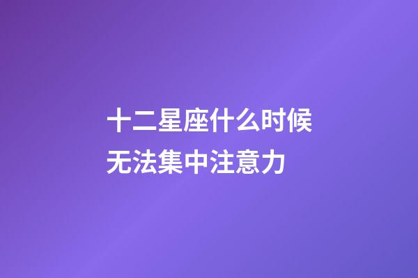 十二星座什么时候无法集中注意力-第1张-星座运势-玄机派