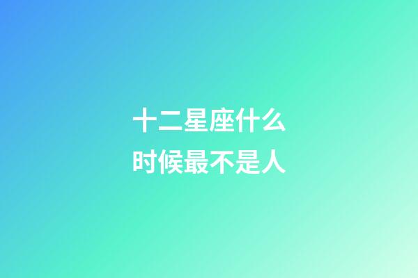 十二星座什么时候最不是人-第1张-星座运势-玄机派