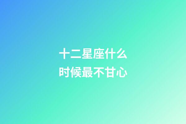 十二星座什么时候最不甘心-第1张-星座运势-玄机派