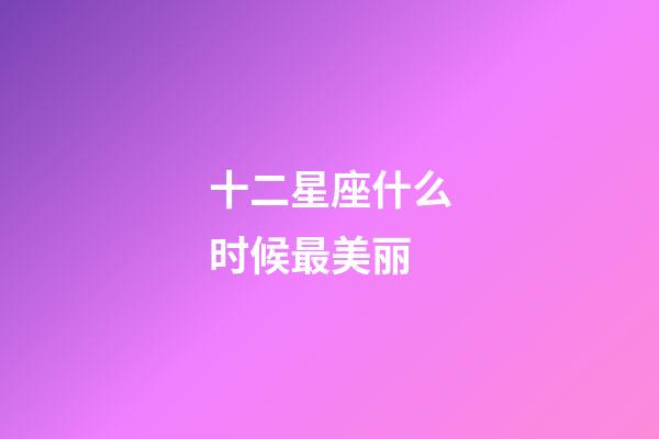 十二星座什么时候最美丽-第1张-星座运势-玄机派