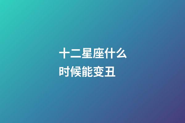 十二星座什么时候能变丑-第1张-星座运势-玄机派