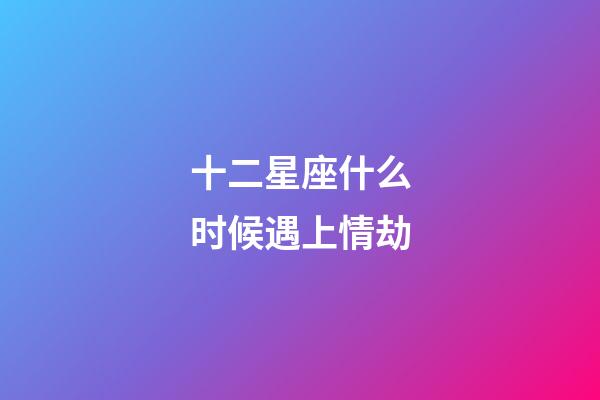 十二星座什么时候遇上情劫-第1张-星座运势-玄机派