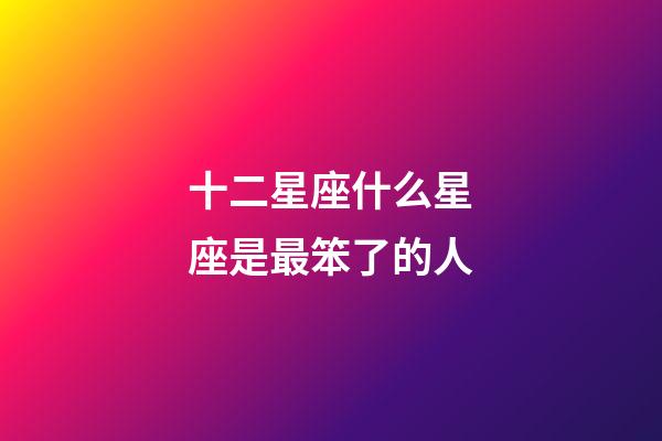 十二星座什么星座是最笨了的人-第1张-星座运势-玄机派