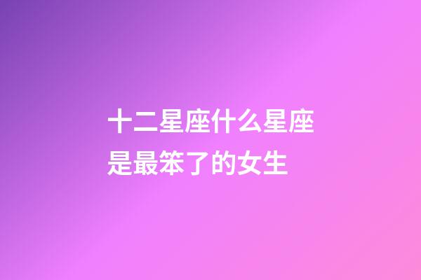 十二星座什么星座是最笨了的女生-第1张-星座运势-玄机派