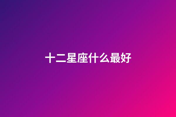 十二星座什么最好-第1张-星座运势-玄机派
