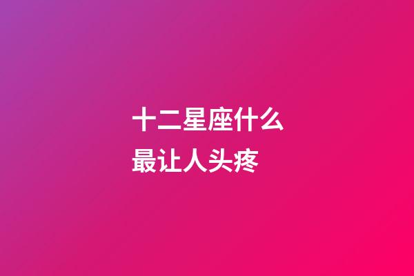 十二星座什么最让人头疼-第1张-星座运势-玄机派
