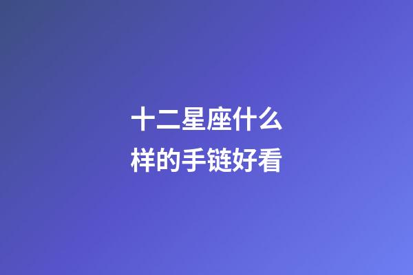 十二星座什么样的手链好看-第1张-星座运势-玄机派