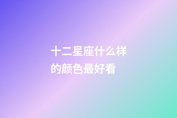 十二星座什么样的颜色最好看-第1张-星座运势-玄机派
