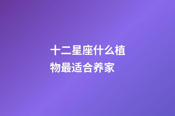 十二星座什么植物最适合养家-第1张-星座运势-玄机派