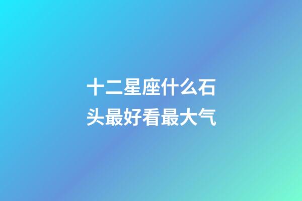 十二星座什么石头最好看最大气
