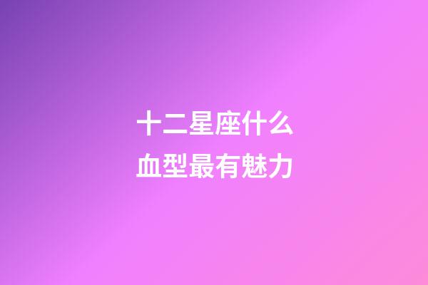 十二星座什么血型最有魅力-第1张-星座运势-玄机派