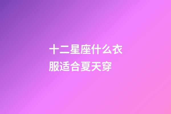十二星座什么衣服适合夏天穿-第1张-星座运势-玄机派