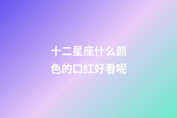 十二星座什么颜色的口红好看呢-第1张-星座运势-玄机派