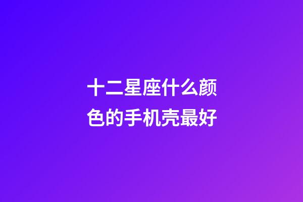十二星座什么颜色的手机壳最好-第1张-星座运势-玄机派