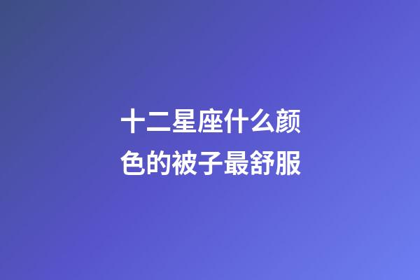 十二星座什么颜色的被子最舒服-第1张-星座运势-玄机派