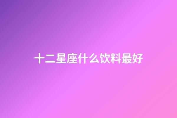 十二星座什么饮料最好-第1张-星座运势-玄机派