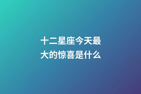 十二星座今天最大的惊喜是什么-第1张-星座运势-玄机派