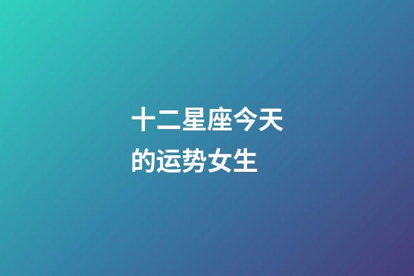 十二星座今天的运势女生-第1张-星座运势-玄机派