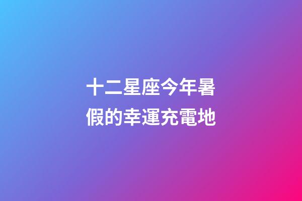 十二星座今年暑假的幸運充電地-第1张-星座运势-玄机派