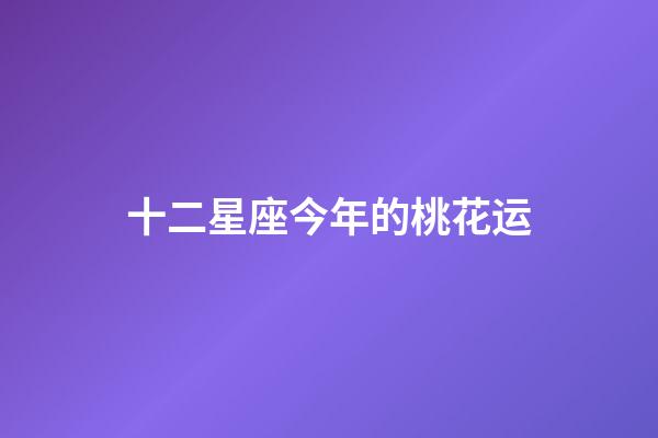 十二星座今年的桃花运-第1张-星座运势-玄机派