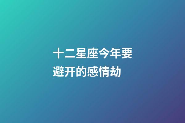 十二星座今年要避开的感情劫-第1张-星座运势-玄机派