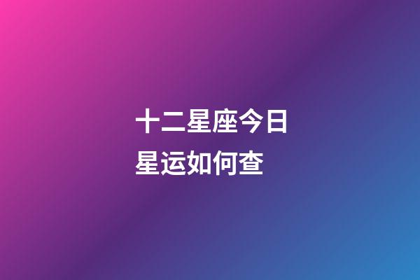 十二星座今日星运如何查-第1张-星座运势-玄机派
