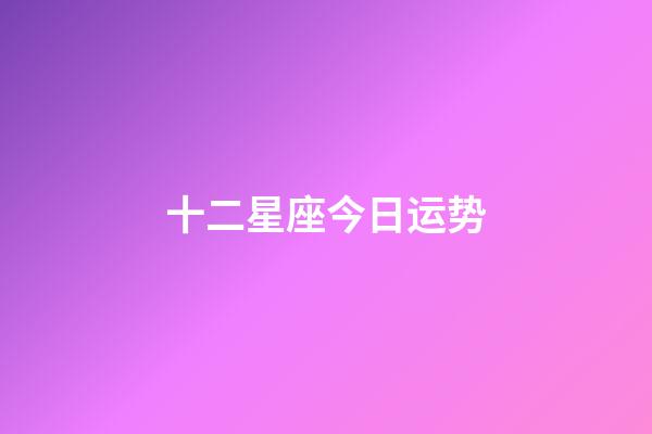 十二星座今日运势（今日运势每日运程）-第1张-星座运势-玄机派