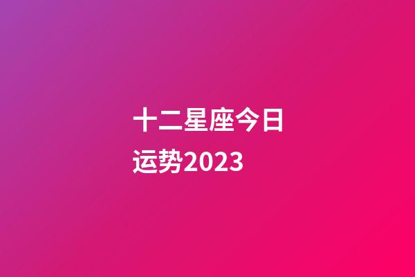 十二星座今日运势2023-第1张-星座运势-玄机派