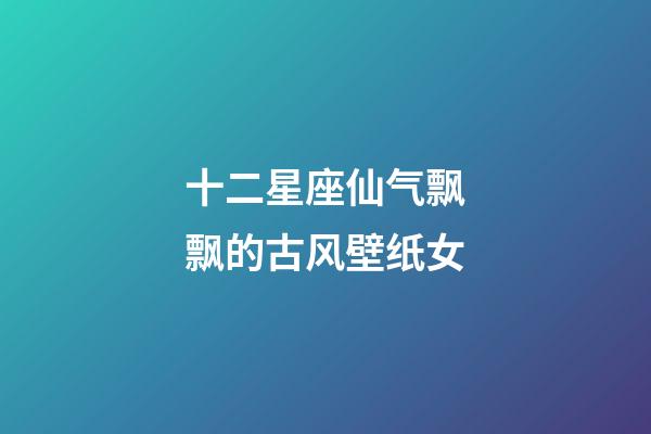 十二星座仙气飘飘的古风壁纸女-第1张-星座运势-玄机派