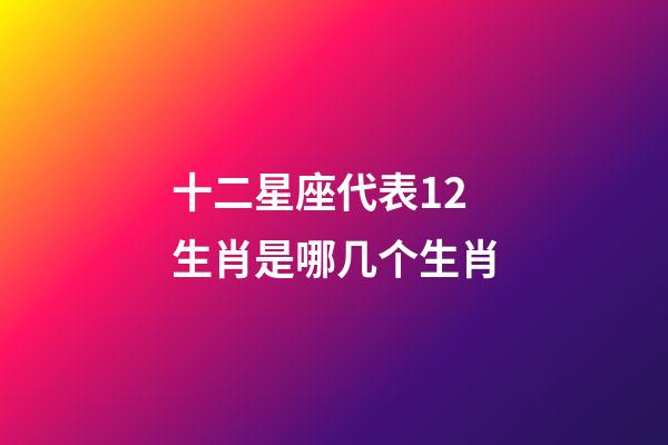 十二星座代表12生肖是哪几个生肖-第1张-星座运势-玄机派