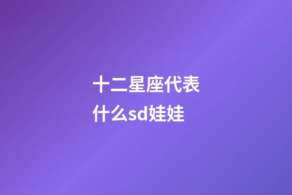 十二星座代表什么sd娃娃-第1张-星座运势-玄机派