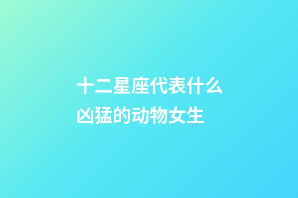 十二星座代表什么凶猛的动物女生-第1张-星座运势-玄机派