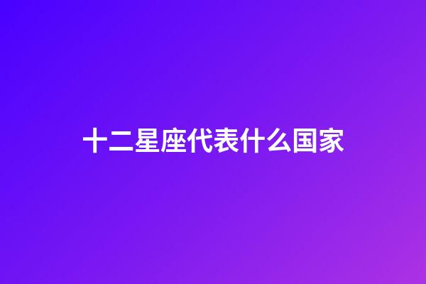 十二星座代表什么国家-第1张-星座运势-玄机派